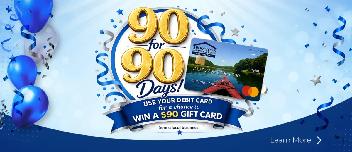 Aroostook Savings & Loan 90 for 90 Days Debit Card Promotion banner featuring a celebratory graphic encouraging customers to use their debit card for a chance to win a $90 gift card from a local business.